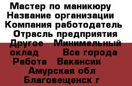 Мастер по маникюру › Название организации ­ Компания-работодатель › Отрасль предприятия ­ Другое › Минимальный оклад ­ 1 - Все города Работа » Вакансии   . Амурская обл.,Благовещенск г.